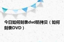 今日如何刻录dvd防拷贝（如何刻录DVD）