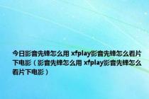 今日影音先锋怎么用 xfplay影音先锋怎么看片下电影（影音先锋怎么用 xfplay影音先锋怎么看片下电影）