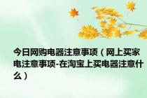 今日网购电器注意事项（网上买家电注意事项-在淘宝上买电器注意什么）