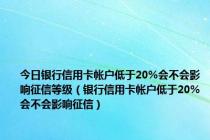 今日银行信用卡帐户低于20%会不会影响征信等级（银行信用卡帐户低于20%会不会影响征信）