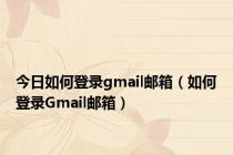 今日如何登录gmail邮箱（如何登录Gmail邮箱）