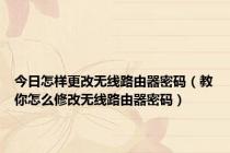 今日怎样更改无线路由器密码（教你怎么修改无线路由器密码）