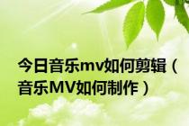 今日音乐mv如何剪辑（音乐MV如何制作）