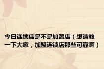 今日连锁店是不是加盟店（想请教一下大家，加盟连锁店那些可靠啊）