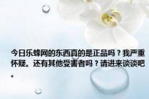 今日乐蜂网的东西真的是正品吗？我严重怀疑。还有其他受害者吗？请进来谈谈吧。