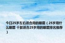 今日25岁左右适合用的眼霜（25岁用什么眼霜 十款适合25岁用的眼霜排名推荐）