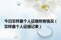 今日怎样查个人征信所有情况（怎样查个人征信记录）