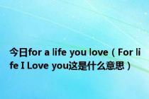 今日for a life you love（For life I Love you这是什么意思）