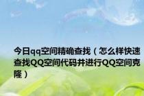 今日qq空间精确查找（怎么样快速查找QQ空间代码并进行QQ空间克隆）