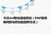 今日dnf移动速度药剂（DNF获得瞬间移动药剂的四种方式）