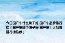 今日国产车什么牌子好 国产车品牌排行榜（国产车哪个牌子好 国产车十大品牌排行榜推荐）