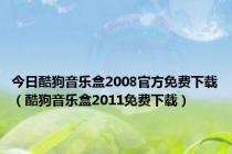 今日酷狗音乐盒2008官方免费下载（酷狗音乐盒2011免费下载）