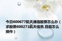 今日600677航天通信股票怎么办（求股票600271航天信息,目前怎么操作）