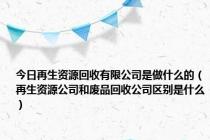 今日再生资源回收有限公司是做什么的（再生资源公司和废品回收公司区别是什么）