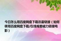 今日怎么用百度网盘下载迅雷链接（如何使用百度网盘下载/在线观看磁力链接电影）