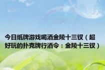 今日纸牌游戏喝酒金陵十三钗（超好玩的扑克牌行酒令：金陵十三钗）