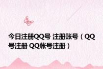 今日注册QQ号 注册账号（QQ号注册 QQ帐号注册）