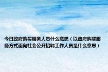 今日政府购买服务人员什么意思（以政府购买服务方式面向社会公开招聘工作人员是什么意思）