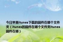 今日苹果itunes下载的固件在哪个文件夹（itunes的固件在哪个文件夹itunes固件在哪）