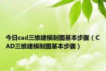 今日cad三维建模制图基本步骤（CAD三维建模制图基本步骤）