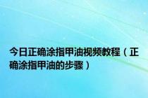 今日正确涂指甲油视频教程（正确涂指甲油的步骤）