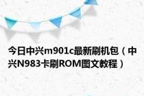 今日中兴m901c最新刷机包（中兴N983卡刷ROM图文教程）