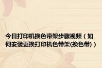 今日打印机换色带架步骤视频（如何安装更换打印机色带架(换色带)）