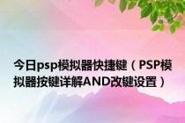 今日psp模拟器快捷键（PSP模拟器按键详解AND改键设置）