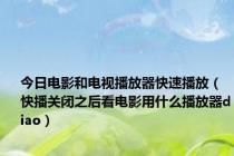 今日电影和电视播放器快速播放（快播关闭之后看电影用什么播放器diao）