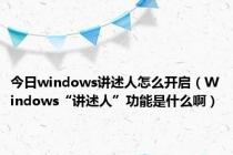 今日windows讲述人怎么开启（Windows“讲述人”功能是什么啊）