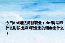 今日dnf男法师新职业（dnf男法师什么时候出第3职业出的话会出什么）