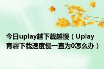 今日uplay越下载越慢（Uplay育碧下载速度慢一直为0怎么办）