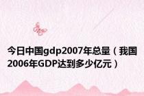 今日中国gdp2007年总量（我国2006年GDP达到多少亿元）