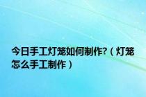 今日手工灯笼如何制作?（灯笼怎么手工制作）