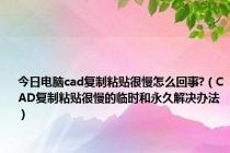 今日电脑cad复制粘贴很慢怎么回事?（CAD复制粘贴很慢的临时和永久解决办法）