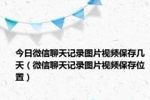 今日微信聊天记录图片视频保存几天（微信聊天记录图片视频保存位置）