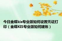 今日金蝶kis专业版如何设置凭证打印（金蝶KIS专业版如何建账）