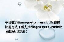 今日磁力头magnet:xt=urn:btih:链接使用方法（磁力头magnet:xt=urn:btih:链接使用方法）