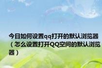 今日如何设置qq打开的默认浏览器（怎么设置打开QQ空间的默认浏览器）