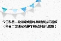 今日科目二坡道定点停车和起步技巧视频（科目二坡道定点停车和起步技巧图解）