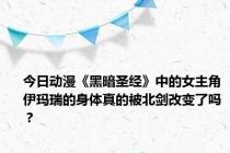 今日动漫《黑暗圣经》中的女主角伊玛瑞的身体真的被北剑改变了吗？