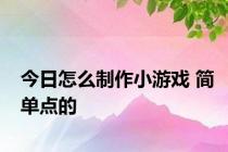 今日怎么制作小游戏 简单点的