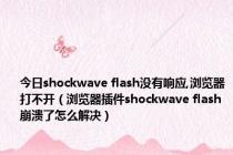 今日shockwave flash没有响应,浏览器打不开（浏览器插件shockwave flash崩溃了怎么解决）