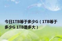 今日1TB等于多少G（1TB等于多少G 1TB是多大）