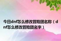 今日dnf怎么修改冒险团名称（dnf怎么修改冒险团名字）