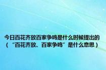 今日百花齐放百家争鸣是什么时候提出的（“百花齐放、百家争鸣”是什么意思）