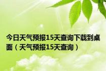 今日天气预报15天查询下载到桌面（天气预报15天查询）