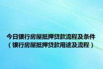 今日银行房屋抵押贷款流程及条件（银行房屋抵押贷款用途及流程）