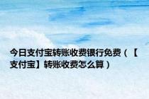 今日支付宝转账收费银行免费（【支付宝】转账收费怎么算）