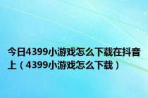 今日4399小游戏怎么下载在抖音上（4399小游戏怎么下载）